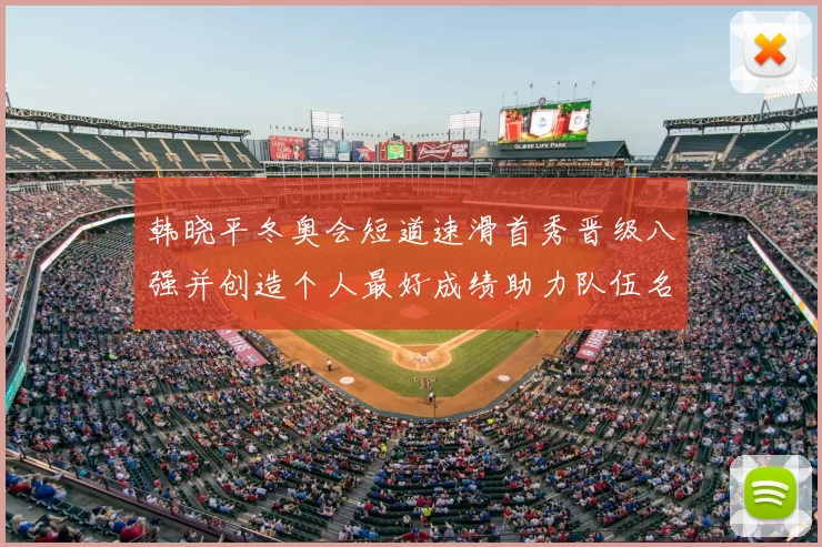 韩晓平冬奥会短道速滑首秀晋级八强并创造个人最好成绩助力队伍名额