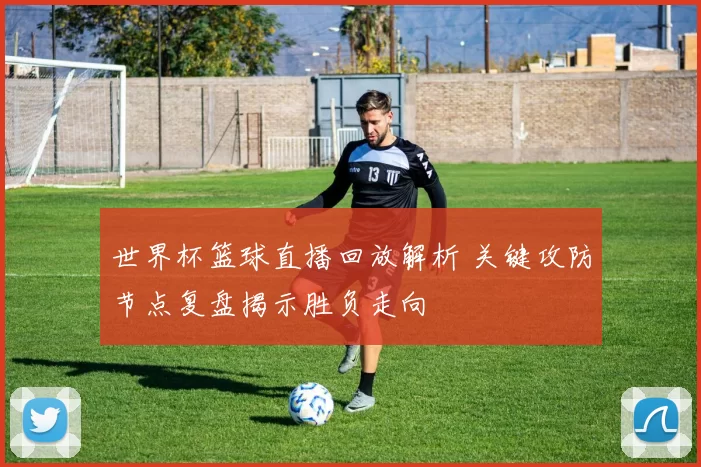 世界杯篮球直播回放解析 关键攻防节点复盘揭示胜负走向