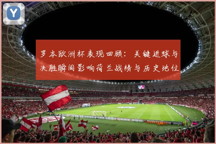 罗本欧洲杯表现回顾：关键进球与决胜瞬间影响荷兰战绩与历史地位