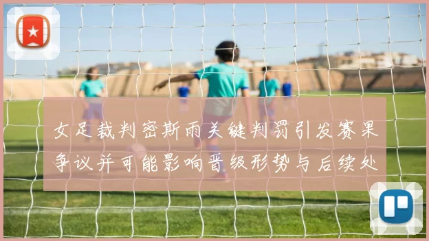 女足裁判密斯雨关键判罚引发赛果争议并可能影响晋级形势与后续处理