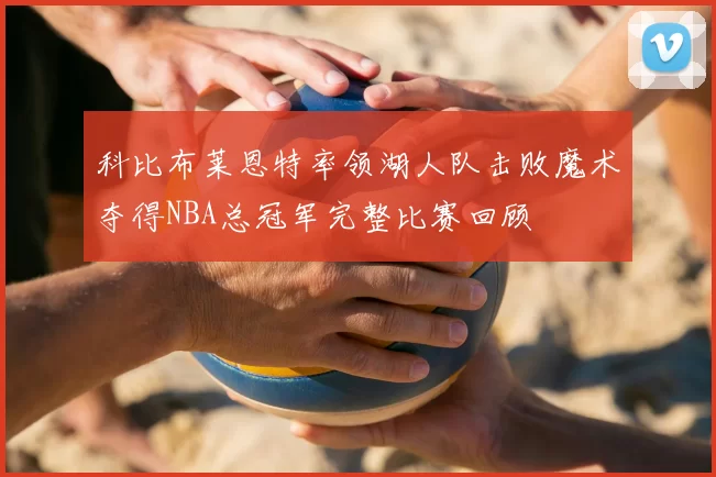 科比布莱恩特率领湖人队击败魔术夺得NBA总冠军完整比赛回顾