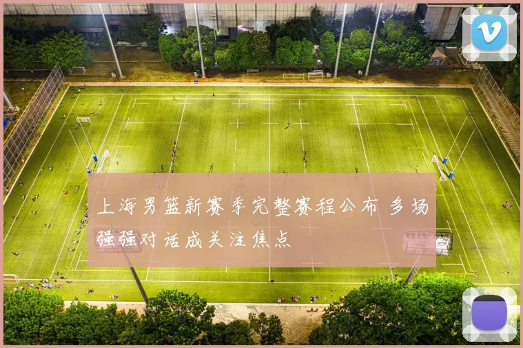 上海男篮新赛季完整赛程公布 多场强强对话成关注焦点