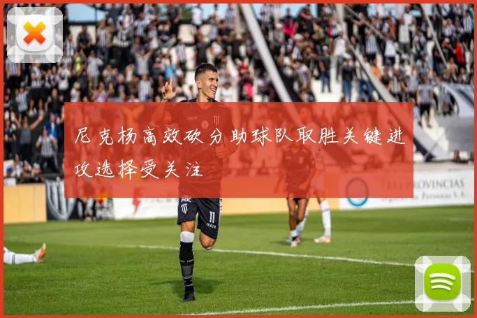 尼克杨高效砍分助球队取胜关键进攻选择受关注