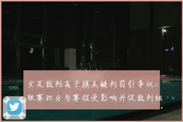女足裁判高子棋关键判罚引争议,联赛积分与赛程受影响并促裁判组调查