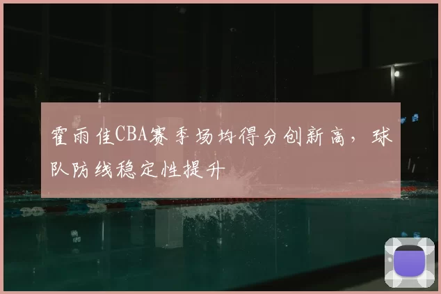 霍雨佳CBA赛季场均得分创新高,球队防线稳定性提升