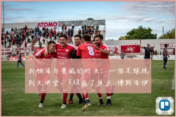 利物浦与曼城的对决:一场足球规则大讲堂,VAR成了焦点_博斯洛伊_进球_比赛