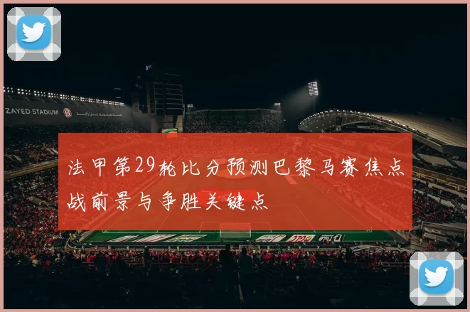 法甲第29轮比分预测巴黎马赛焦点战前景与争胜关键点