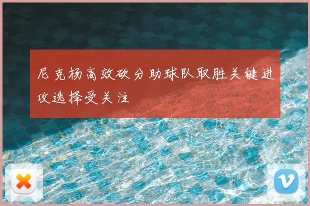 尼克杨高效砍分助球队取胜关键进攻选择受关注