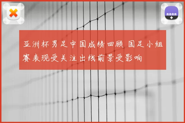 亚洲杯男足中国成绩回顾 国足小组赛表现受关注出线前景受影响