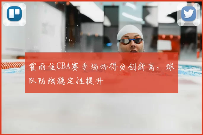 霍雨佳CBA赛季场均得分创新高,球队防线稳定性提升
