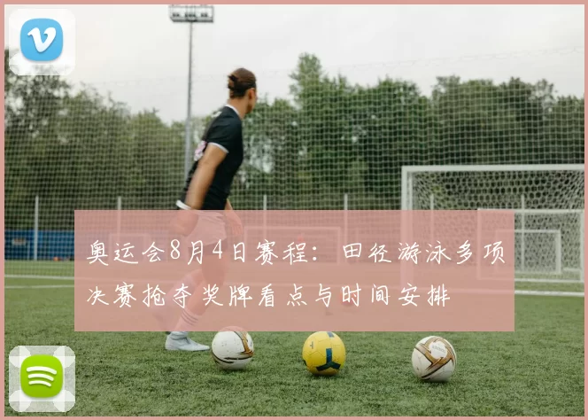 奥运会8月4日赛程：田径游泳多项决赛抢夺奖牌看点与时间安排