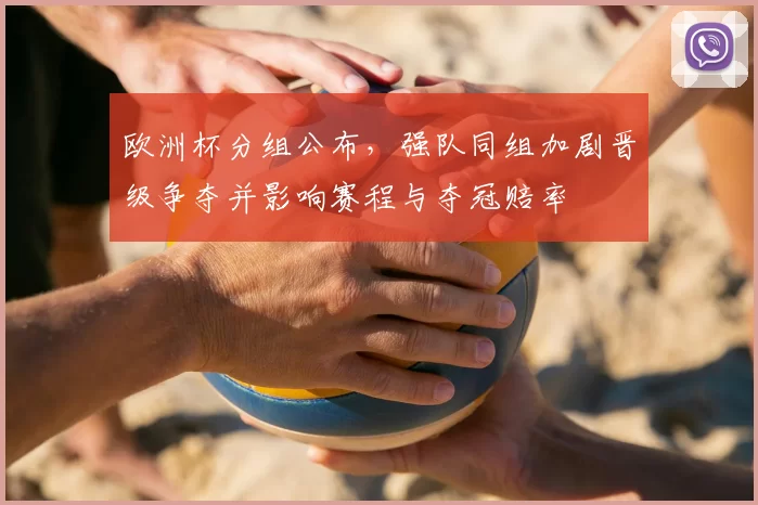 欧洲杯分组公布，强队同组加剧晋级争夺并影响赛程与夺冠赔率