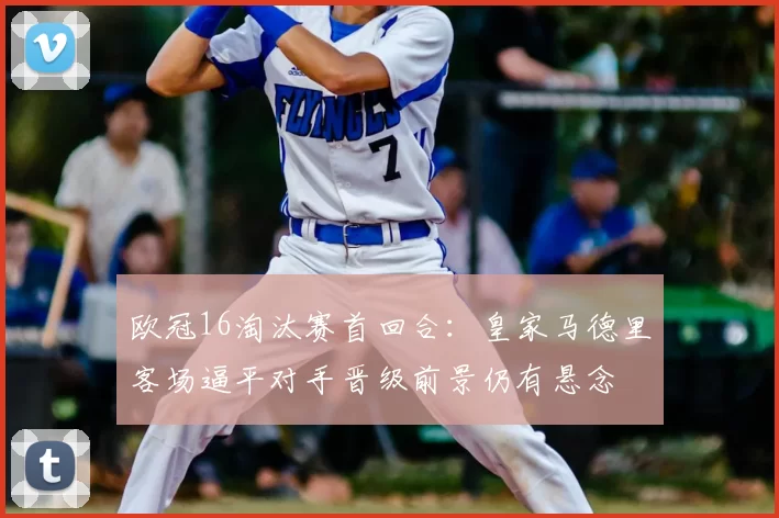 欧冠16淘汰赛首回合：皇家马德里客场逼平对手晋级前景仍有悬念