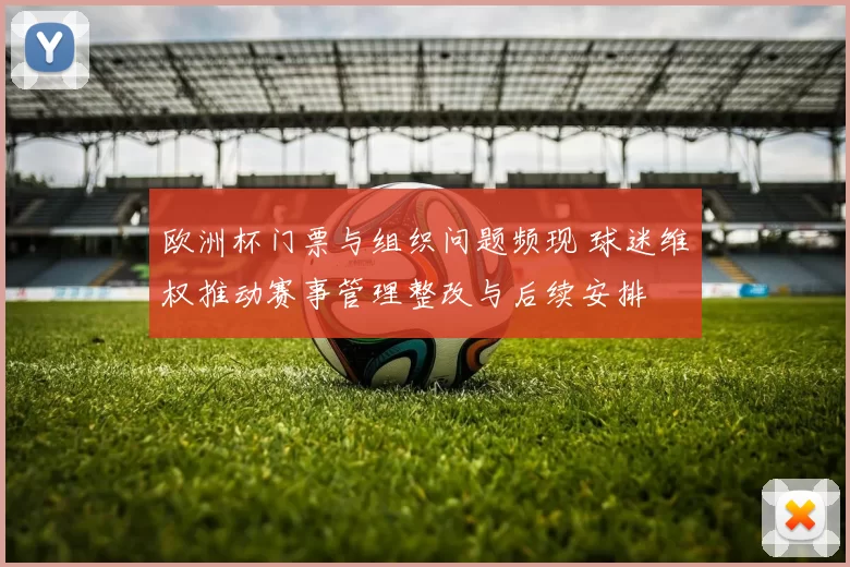 欧洲杯门票与组织问题频现 球迷维权推动赛事管理整改与后续安排