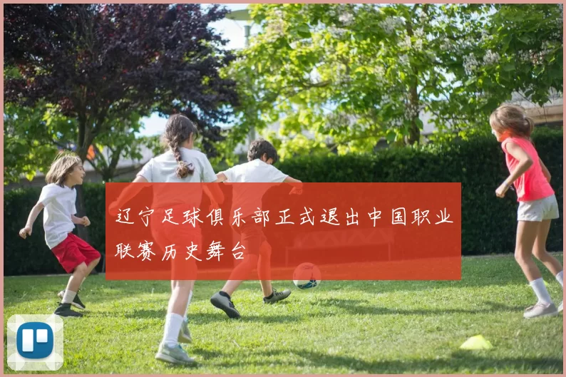 辽宁足球俱乐部正式退出中国职业联赛历史舞台