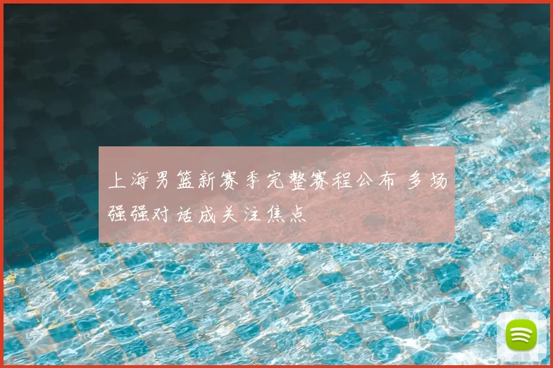 上海男篮新赛季完整赛程公布 多场强强对话成关注焦点